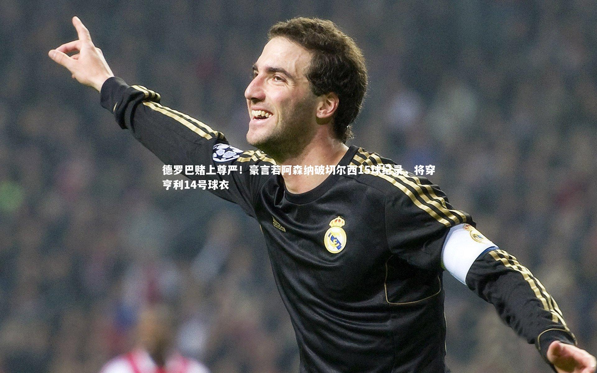 德罗巴赌上尊严！豪言若阿森纳破切尔西15球纪录，将穿亨利14号球衣
