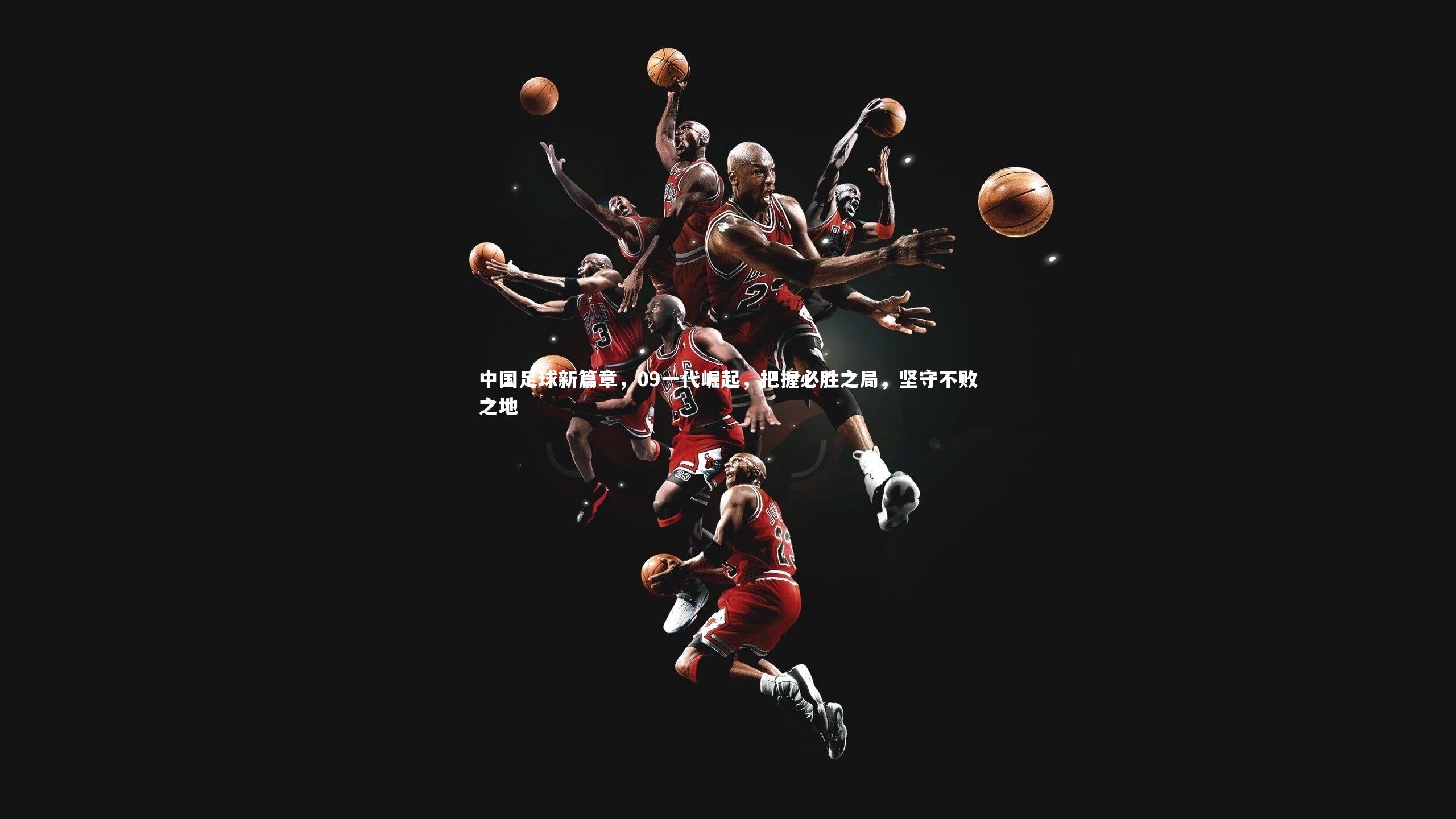 中国足球新篇章，09一代崛起，把握必胜之局，坚守不败之地