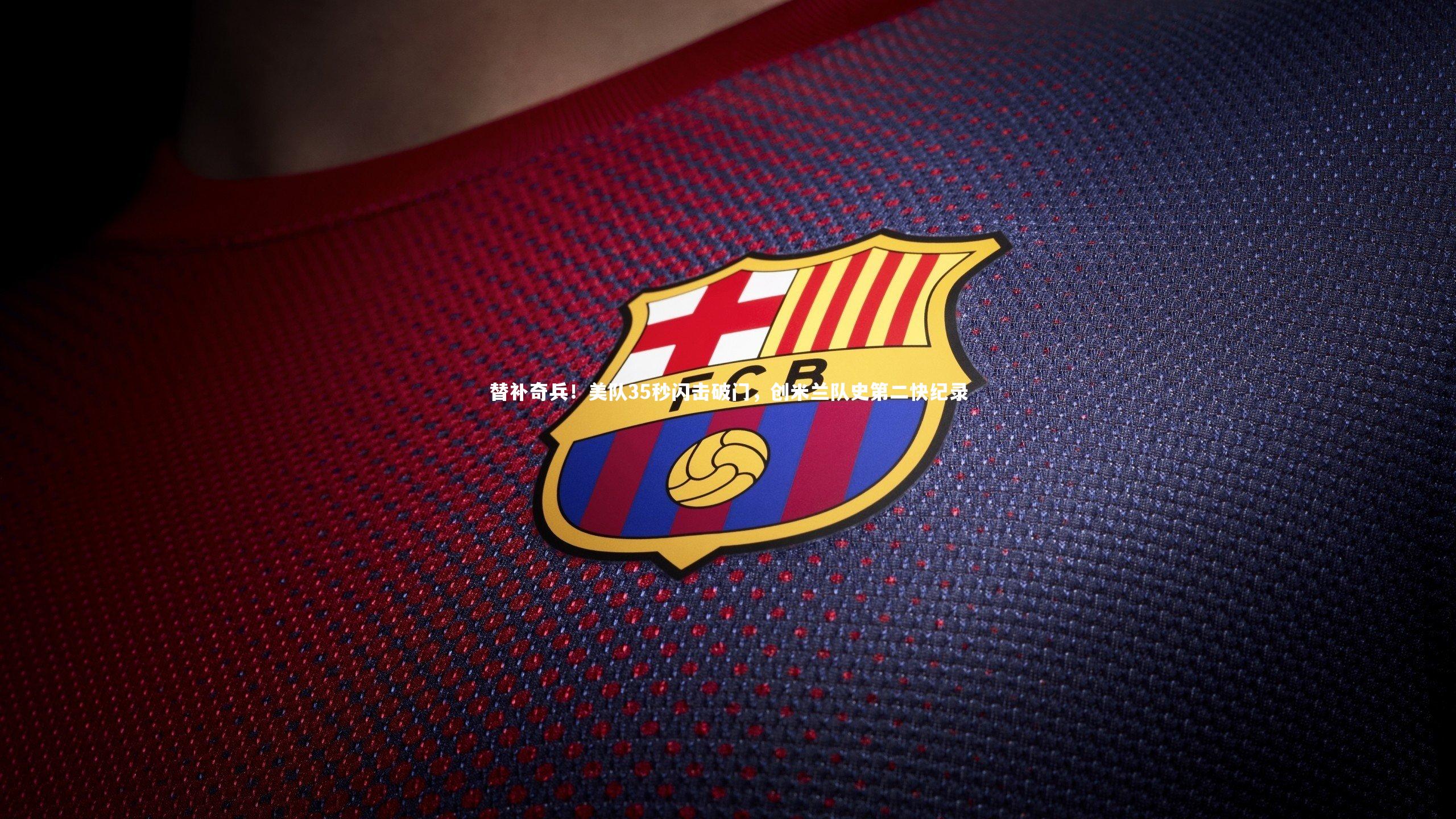 替补奇兵！美队35秒闪击破门，创米兰队史第二快纪录