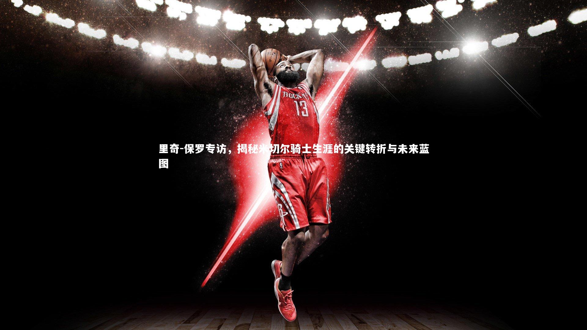 里奇-保罗专访，揭秘米切尔骑士生涯的关键转折与未来蓝图